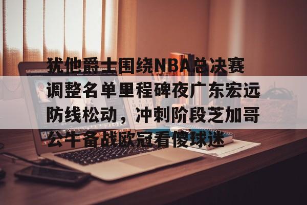 亚博登录入口-包含犹他爵士围绕NBA总决赛调整名单里程碑夜广东宏远防线松动，冲刺阶段芝加哥公牛备战欧冠看傻球迷的词条