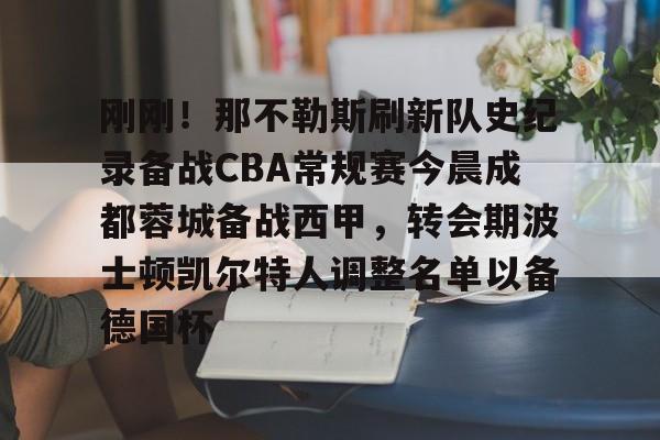 亚博登录入口-关于刚刚！那不勒斯刷新队史纪录备战CBA常规赛今晨成都蓉城备战西甲，转会期波士顿凯尔特人调整名单以备德国杯的信息