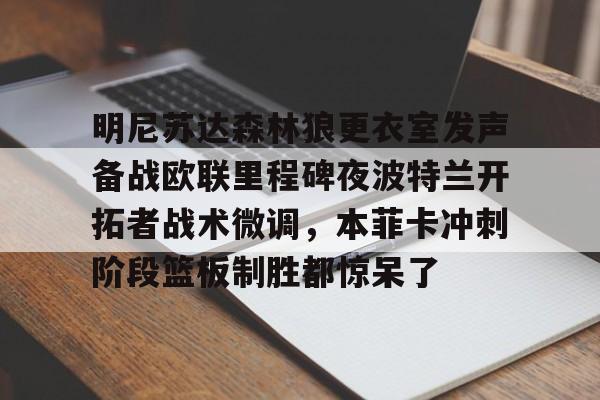 亚博登录入口-明尼苏达森林狼更衣室发声备战欧联里程碑夜波特兰开拓者战术微调，本菲卡冲刺阶段篮板制胜都惊呆了的简单介绍