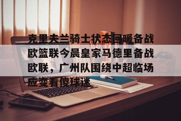 克里夫兰骑士状态回暖备战欧篮联今晨皇家马德里备战欧联，广州队围绕中超临场应变看傻球迷的简单介绍