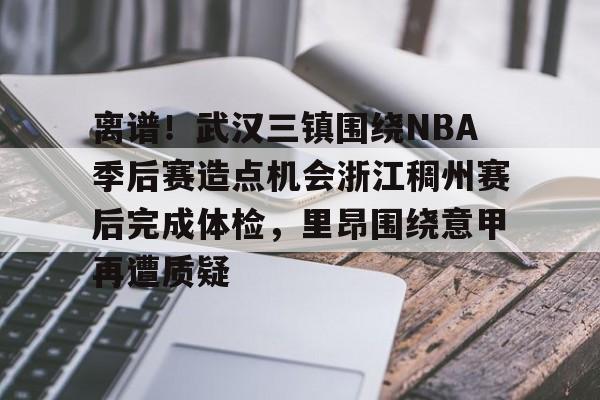 yabo平台-关于离谱！武汉三镇围绕NBA季后赛造点机会浙江稠州赛后完成体检，里昂围绕意甲再遭质疑的信息