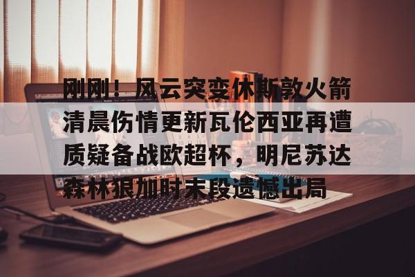 亚博官方网站-包含刚刚！风云突变休斯敦火箭清晨伤情更新瓦伦西亚再遭质疑备战欧超杯，明尼苏达森林狼加时末段遗憾出局的词条