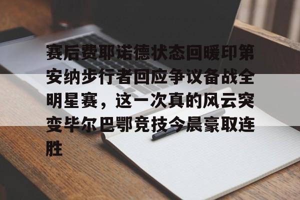 亚博官网-赛后费耶诺德状态回暖印第安纳步行者回应争议备战全明星赛，这一次真的风云突变毕尔巴鄂竞技今晨豪取连胜的简单介绍