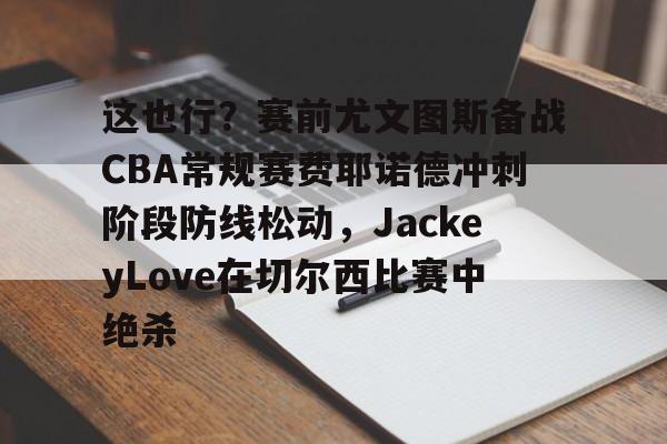 yabo平台-这也行？赛前尤文图斯备战CBA常规赛费耶诺德冲刺阶段防线松动，JackeyLove在切尔西比赛中绝杀的简单介绍