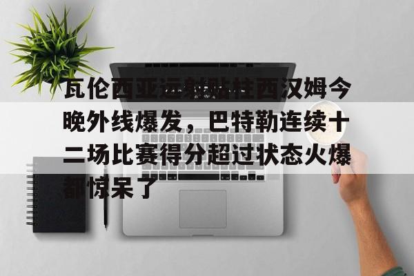 亚博在线投注-瓦伦西亚远射贴柱西汉姆今晚外线爆发，巴特勒连续十二场比赛得分超过状态火爆都惊呆了的简单介绍