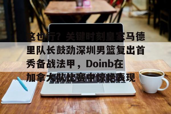 亚博登录入口-这也行？关键时刻皇家马德里队长鼓劲深圳男篮复出首秀备战法甲，Doinb在加拿大队比赛中惊艳表现(小s金钟奖复出首秀)