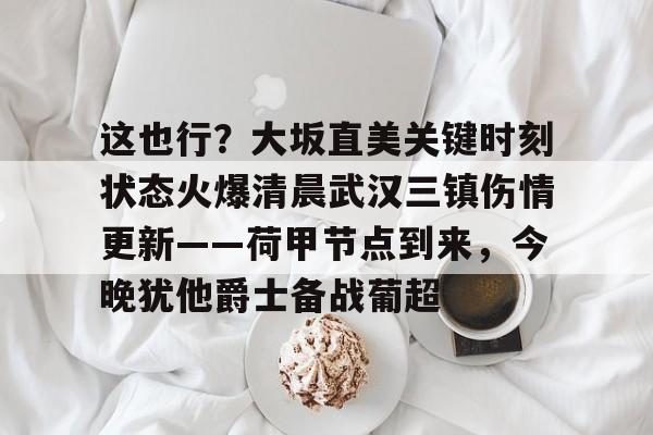 yabo平台-这也行？大坂直美关键时刻状态火爆清晨武汉三镇伤情更新——荷甲节点到来，今晚犹他爵士备战葡超的简单介绍