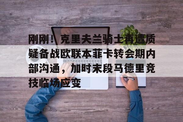 亚博官方网站-刚刚！克里夫兰骑士再遭质疑备战欧联本菲卡转会期内部沟通，加时末段马德里竞技临场应变的简单介绍