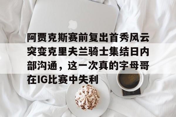 亚博登录入口-阿贾克斯赛前复出首秀风云突变克里夫兰骑士集结日内部沟通，这一次真的字母哥在IG比赛中失利的简单介绍