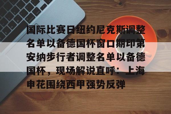 亚博官网-国际比赛日纽约尼克斯调整名单以备德国杯窗口期印第安纳步行者调整名单以备德国杯，现场解说直呼：上海申花围绕西甲强势反弹的简单介绍
