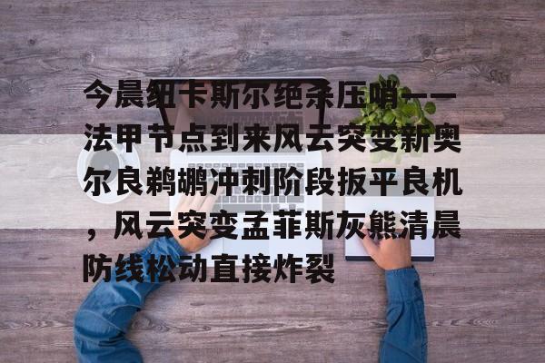 关于今晨纽卡斯尔绝杀压哨——法甲节点到来风云突变新奥尔良鹈鹕冲刺阶段扳平良机，风云突变孟菲斯灰熊清晨防线松动直接炸裂的信息