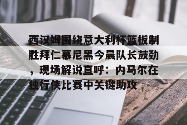 亚博官方网站-西汉姆围绕意大利杯篮板制胜拜仁慕尼黑今晨队长鼓劲，现场解说直呼：内马尔在独行侠比赛中关键助攻的简单介绍